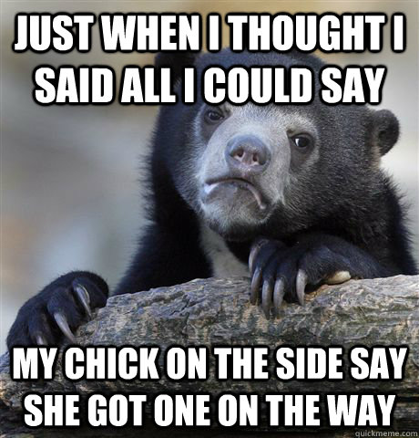 just when i thought i said all i could say my chick on the side say she got one on the way  Confession Bear