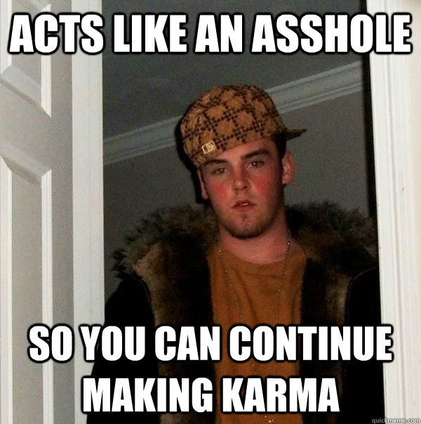 acts like an asshole so you can continue making karma  