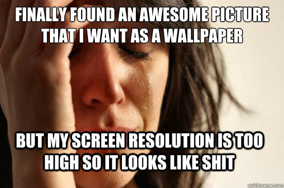 finally FOUND AN AWESOME PICTURE THAT I WANT AS A WALLPAPER but my screen resolution is too high so it looks like shit  FirstWorldProblems