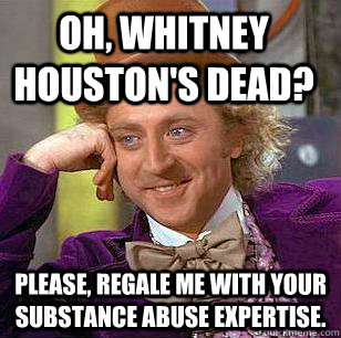 Oh, whitney houston's dead? please, regale me with your substance abuse expertise.  Condescending Wonka