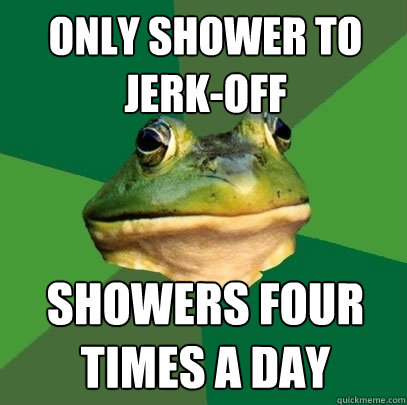 Only shower to jerk-off Showers four times a day  Foul Bachelor Frog