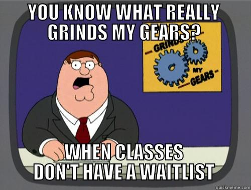 YOU KNOW WHAT REALLY GRINDS MY GEARS? WHEN CLASSES DON'T HAVE A WAITLIST Grinds my gears
