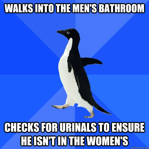 Walks into the Men's Bathroom checks for urinals to ensure he isn't in the Women's  Socially Awkward Penguin