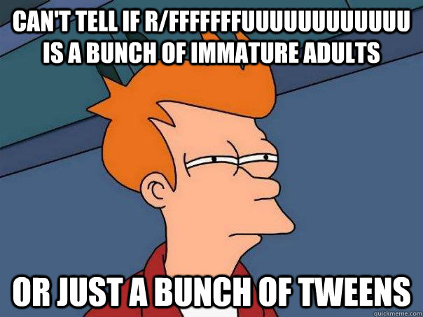 can't tell if r/fffffffuuuuuuuuuuuu is a bunch of immature adults or just a bunch of tweens  Futurama Fry