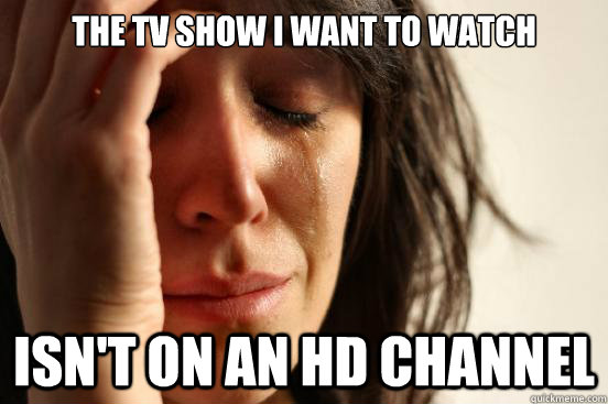 The tv show i want to watch isn't on an hd channel  First World Problems