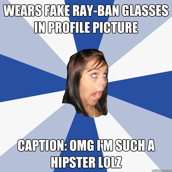 Wears fake ray-ban glasses in profile picture caption: omg i'm such a hipster lolz  Annoying Facebook Girl