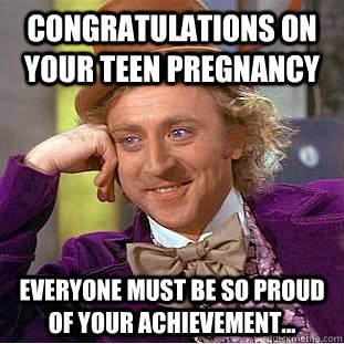 Congratulations on your teen pregnancy everyone must be so proud of your achievement... - Congratulations on your teen pregnancy everyone must be so proud of your achievement...  Condescending Wonka