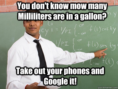 You don't know mow many Milliliters are in a gallon? Take out your phones and Google it!  Good Guy Teacher