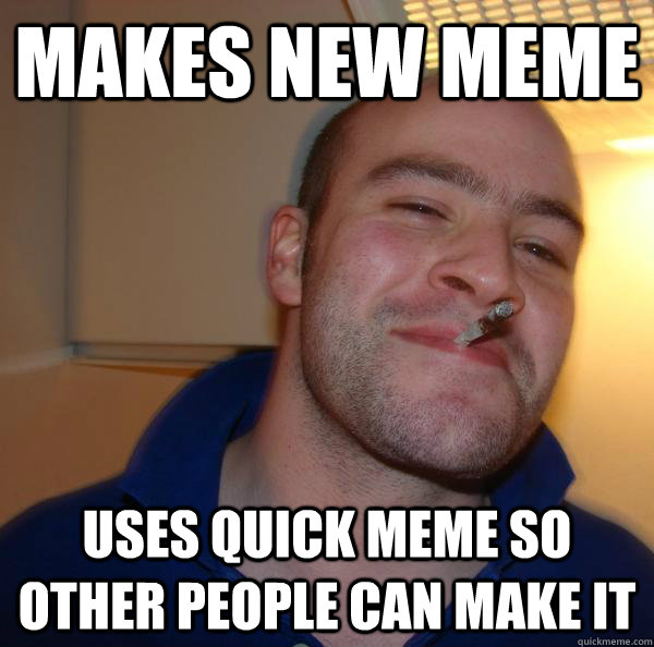 Makes new meme  Uses quick meme so other people can make it - Makes new meme  Uses quick meme so other people can make it  Misc