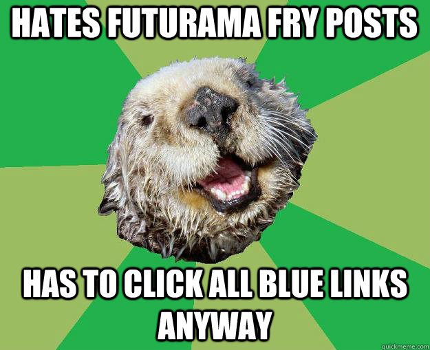 hates futurama fry posts has to click all blue links anyway  OCD Otter