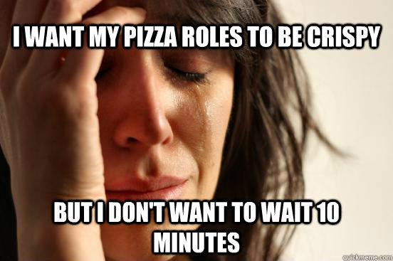 i Want my pizza roles to be crispy  but i don't want to wait 10 minutes  First World Problems
