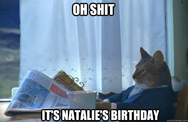 it's natalie's birthday oh shit  Sophisticated Cat