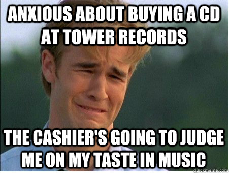 anxious about buying a cd at tower records the cashier's going to judge me on my taste in music  1990s Problems