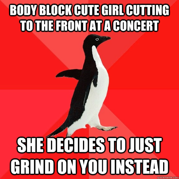 Body block cute girl cutting to the front at a concert She decides to just grind on you instead  Socially Awesome Penguin