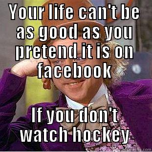 YOUR LIFE CAN'T BE AS GOOD AS YOU PRETEND IT IS ON FACEBOOK IF YOU DON'T WATCH HOCKEY Condescending Wonka