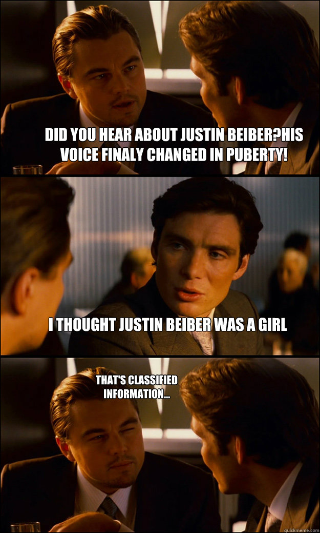 did you hear about justin beiber?his voice finaly changed in puberty! i thought justin beiber was a girl that's classified information...  Inception
