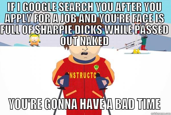 IF I GOOGLE SEARCH YOU AFTER YOU APPLY FOR A JOB AND YOU'RE FACE IS FULL OF SHARPIE DICKS WHILE PASSED OUT NAKED YOU'RE GONNA HAVE A BAD TIME Super Cool Ski Instructor