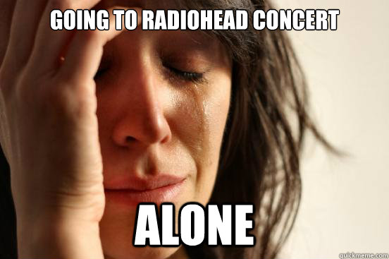 GOING TO RADIOHEAD CONCERT ALONE  First World Problems