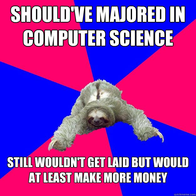 Should've majored in  computer science still wouldn't get laid but would at least make more money  Math Major Sloth