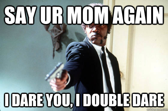 say ur mom again i dare you, i double dare  I Double Dare You