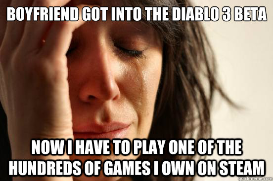 Boyfriend got into the Diablo 3 beta Now I have to play one of the hundreds of games I own on Steam  First World Problems