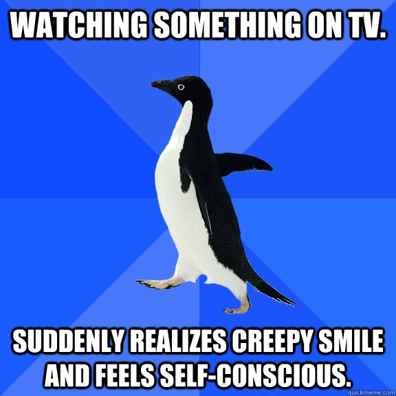Watching something on tv. suddenly realizes creepy smile and feels self-conscious.  Socially Awkward Penguin