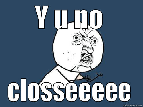 Y U NO CLOSSEEEEE Y U No