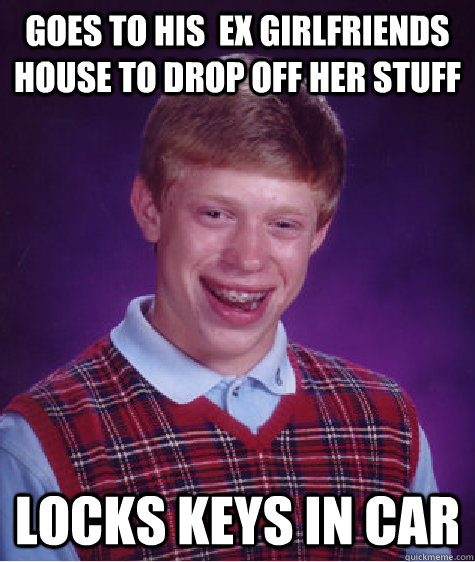 Goes to his  ex girlfriends house to drop off her stuff Locks keys in car  Bad Luck Brian