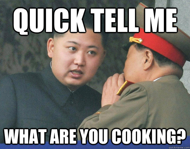 QUICK TELL ME WHAT ARE YOU COOKING?  Hungry Kim Jong Un