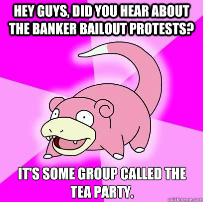 Hey guys, did you hear about the banker bailout protests? It's some group called the tea party.  Slowpoke