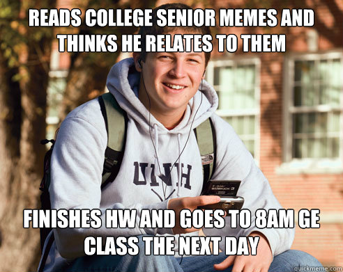reads college senior memes and thinks he relates to them finishes hw and goes to 8am GE class the next day  College Freshman