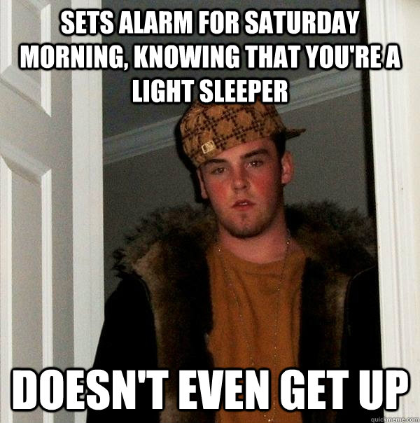 Sets alarm for Saturday morning, knowing that you're a light sleeper Doesn't even get up  Scumbag Steve