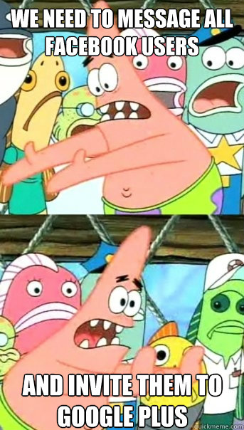 We need to message all facebook users and invite them to google plus  Push it somewhere else Patrick