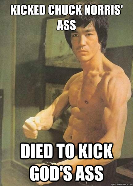 Kicked chuck norris' ass Died to kick god's ass  Bruce Lee