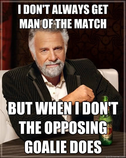 I don't always get 
man of the match but when i don't the opposing goalie does  The Most Interesting Man In The World