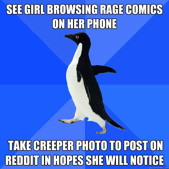 SEE GIRL BROWSING RAGE COMICS ON HER PHONE  take creeper photo to post on reddit in hopes she will notice  