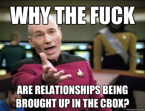 Why the fuck Are relationships being brought up in the CBox?  Annoyed Picard HD