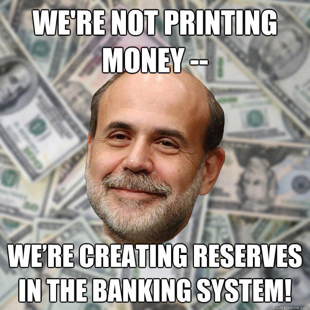 We're not printing money -- We’re creating reserves in the banking system! - We're not printing money -- We’re creating reserves in the banking system!  Ben Bernanke