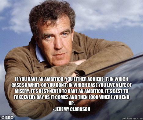 If you have an ambition, you either achieve it, in which case so what, or you don't, in which