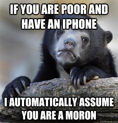If you are poor and have an iphone I automatically assume you are a moron  Confession Bear