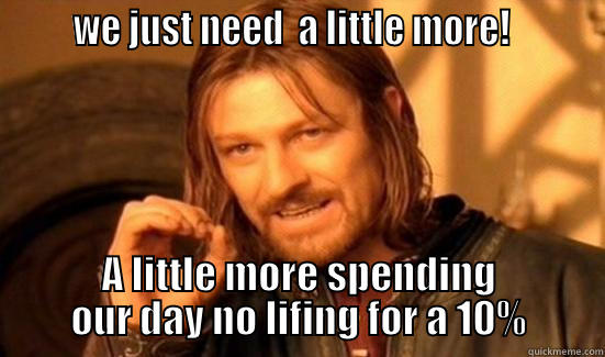       WE JUST NEED  A LITTLE MORE!         A LITTLE MORE SPENDING OUR DAY NO LIFING FOR A 10% Boromir