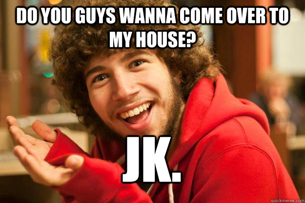Do you guys wanna come over to my house?  JK. - Do you guys wanna come over to my house?  JK.  Homeless Colin