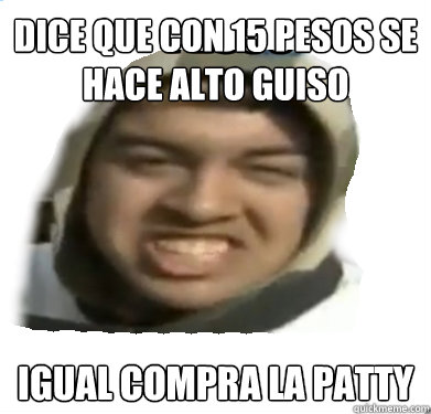 dice que con 15 pesos se hace alto guiso igual compra la patty  Alto Guiso