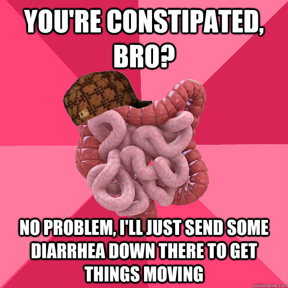 You're constipated, bro? No problem, I'll just send some diarrhea down there to get things moving  