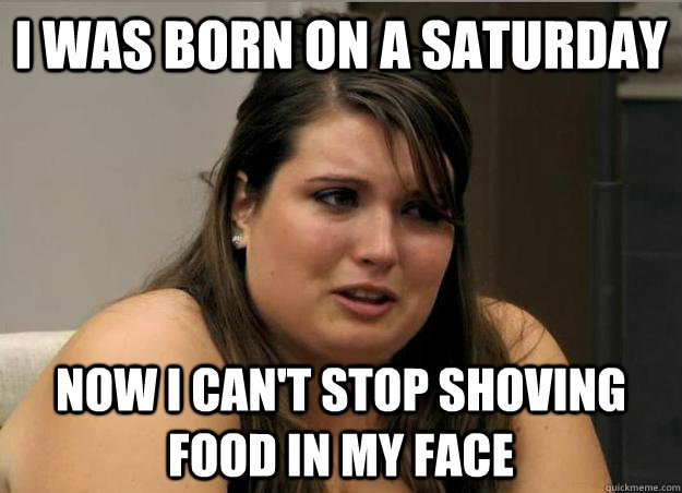 I was born on a saturday now i can't stop shoving food in my face - I was born on a saturday now i can't stop shoving food in my face  Misc