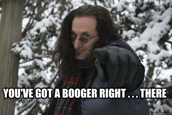 You've got a booger right . . . there - You've got a booger right . . . there  Geddy Lee