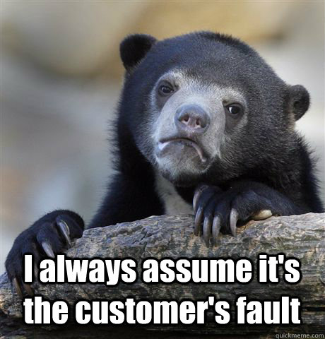  I always assume it's the customer's fault -  I always assume it's the customer's fault  Confession Bear