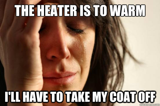 The heater is to warm i'll have to take my coat off  First World Problems