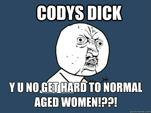 codys dick y u no get hard to normal aged women!??!  Y U No