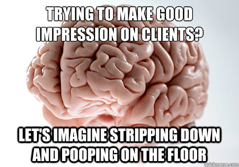 TRYING TO MAKE GOOD IMPRESSION ON CLIENTS? LET'S IMAGINE STRIPPING DOWN AND POOPING ON THE FLOOR - TRYING TO MAKE GOOD IMPRESSION ON CLIENTS? LET'S IMAGINE STRIPPING DOWN AND POOPING ON THE FLOOR  Scumbag Brain
